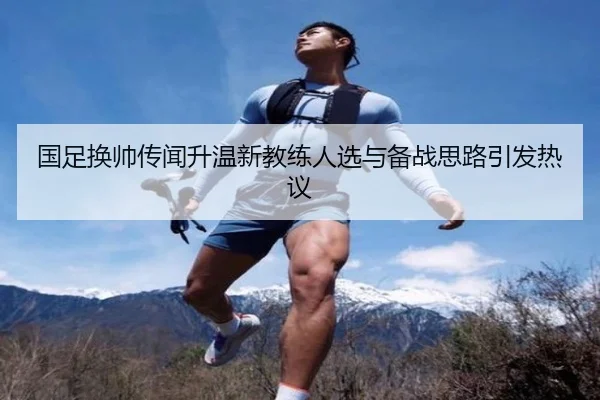 国足换帅传闻升温新教练人选与备战思路引发热议