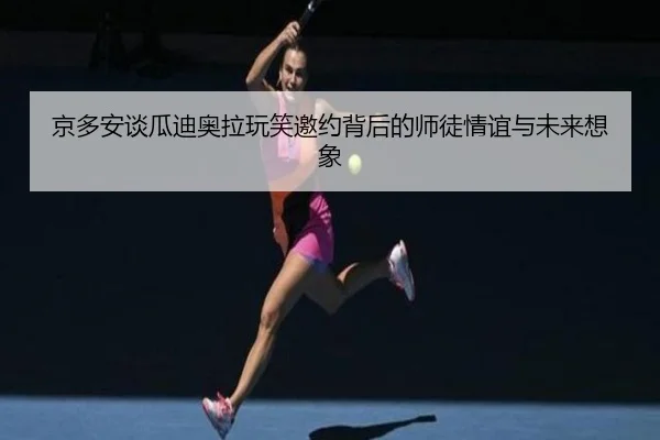 京多安谈瓜迪奥拉玩笑邀约背后的师徒情谊与未来想象